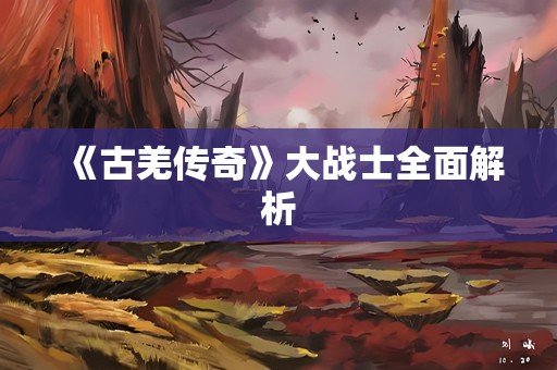 《古羌传奇》大战士全面解析