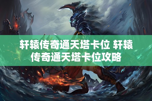 轩辕传奇通天塔卡位 轩辕传奇通天塔卡位攻略