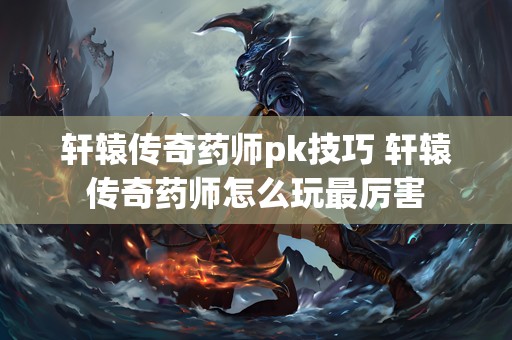 轩辕传奇药师pk技巧 轩辕传奇药师怎么玩最厉害