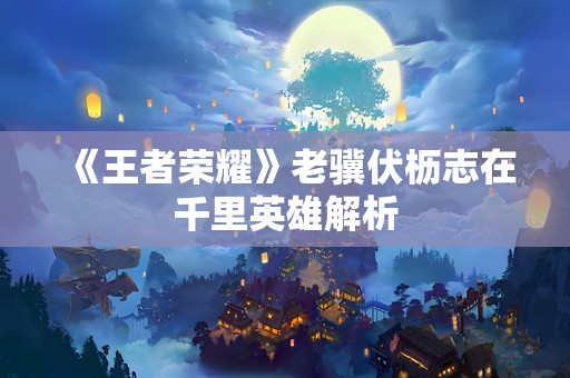 《王者荣耀》老骥伏枥志在千里英雄解析