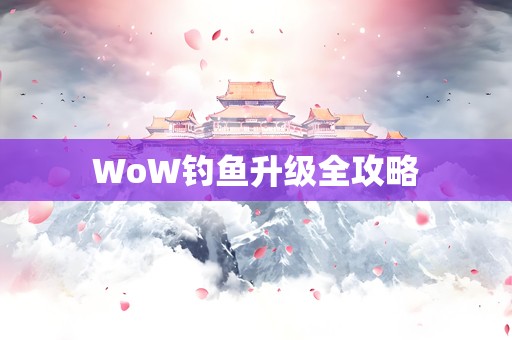 WoW钓鱼升级全攻略