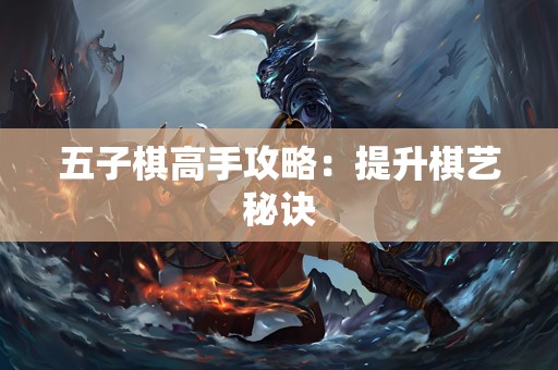 五子棋高手攻略：提升棋艺秘诀