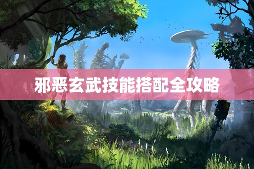 邪恶玄武技能搭配全攻略