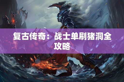 复古传奇：战士单刷猪洞全攻略