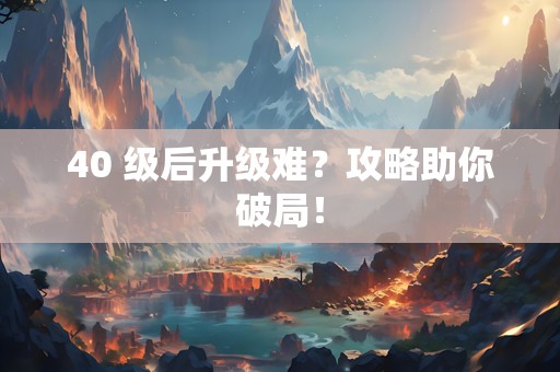 40 级后升级难？攻略助你破局！