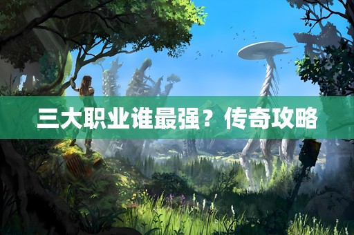 三大职业谁最强？传奇攻略