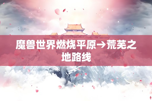 魔兽世界燃烧平原→荒芜之地路线