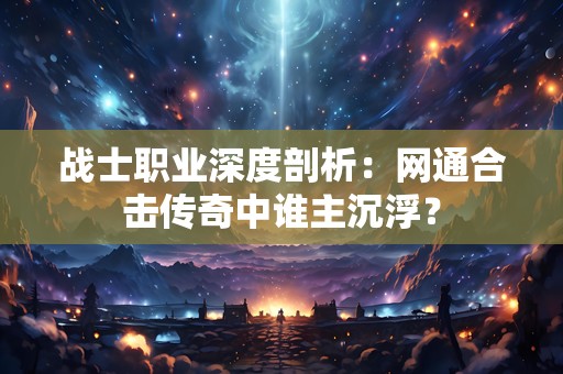 战士职业深度剖析：网通合击传奇中谁主沉浮？