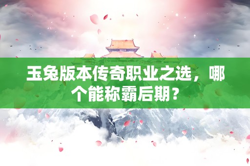 玉兔版本传奇职业之选，哪个能称霸后期？