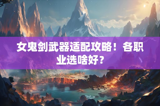女鬼剑武器适配攻略！各职业选啥好？