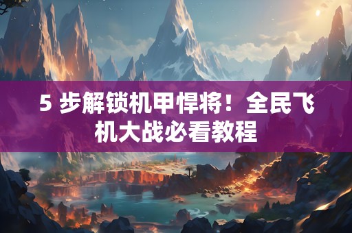 5 步解锁机甲悍将！全民飞机大战必看教程