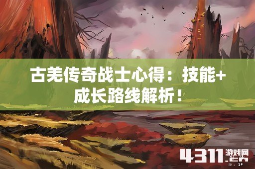 古羌传奇战士心得：技能+成长路线解析！