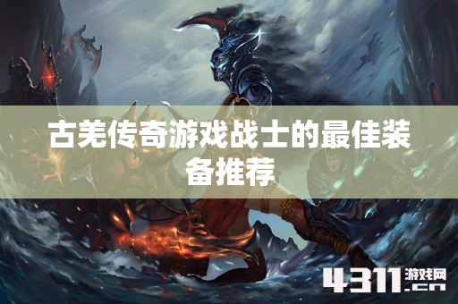 古羌传奇游戏战士的最佳装备推荐