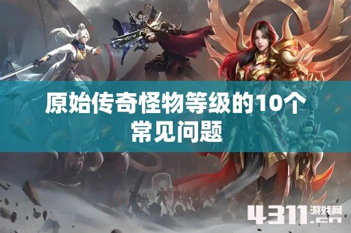 原始传奇怪物等级的10个常见问题