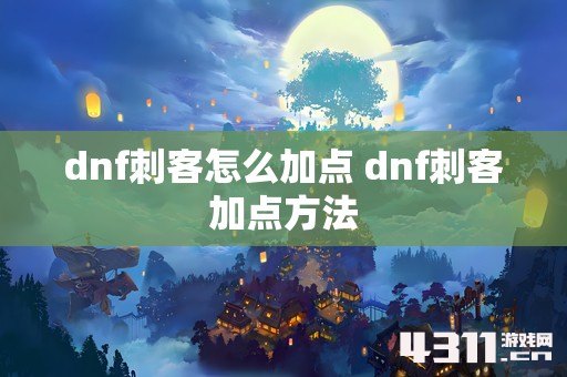 dnf刺客怎么加点 dnf刺客加点方法