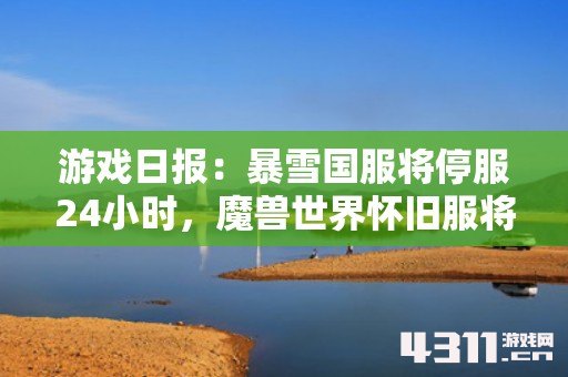 游戏日报：暴雪国服将停服24小时，魔兽世界怀旧服将新增服务器
