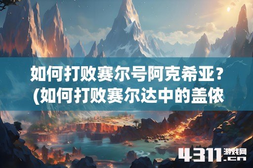 如何打败赛尔号阿克希亚？ (如何打败赛尔达中的盖侬)