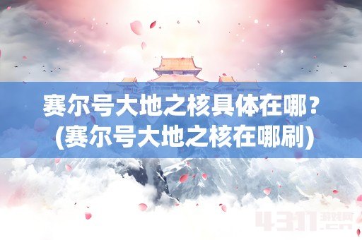 赛尔号大地之核具体在哪？ (赛尔号大地之核在哪刷)